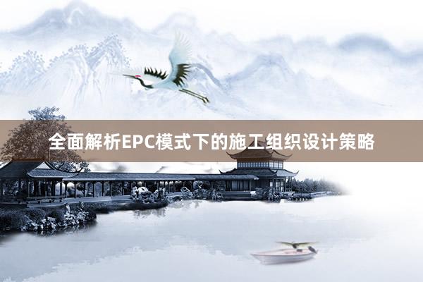 全面解析EPC模式下的施工组织设计策略