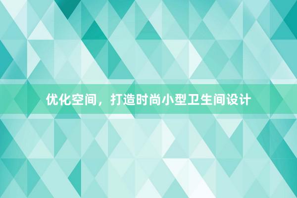 优化空间，打造时尚小型卫生间设计